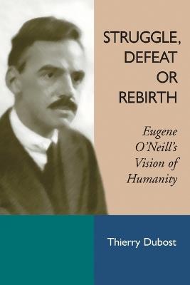 Struggle, Defeat or Rebirth: Eugene O'Neill's Vision of Humanity - Thierry Dubost - cover