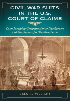 Civil War Suits in the U.S. Court of Claims: Cases Involving Compensation to Northerners and Southerners - Greg H. Williams - cover