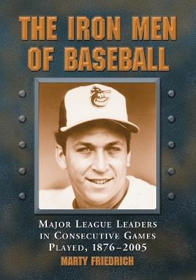 The Iron Men of Baseball: Major League Leaders in Consecutive Games Played, 1876-2005 - Marty Friedrich - cover