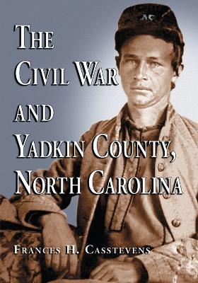 The Civil War and Yadkin County, North Carolina: A History, with Contemporary Photographs and Letters; New Evidence Regarding Home Guard Activity and the Shootout at the Bond School House; a Roster of Militia Officers; the Names of Yadkin Men at Appomattox; and 1200 Confederate Army and Navy Service Records with Parents, Vital Dates, and Place of Burial for Most - Frances H. Casstevens - cover