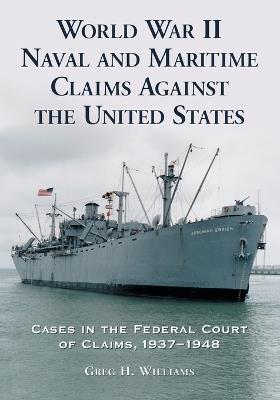 World War II Naval and Maritime Claims Against the United States: Cases in the Federal Court of Claims, 1937-1945 - Greg H. Williams - cover