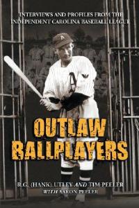 Outlaw Ballplayers: Interviews and Profiles from the Independent Carolina Baseball League - R.G. (Hank) Utley,Tim Peeler,Aaron Peeler - cover