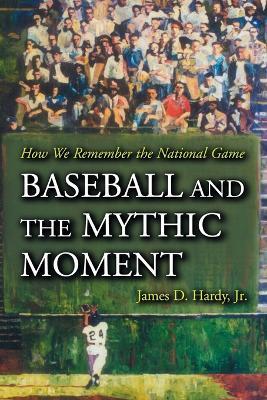 Baseball and the Mythic Moment: How We Remember the National Game - James D. Hardy - cover