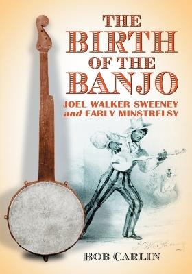 The Birth of the Banjo: Joel Walker Sweeney and Early Minstrelsy - Bob Carlin - cover