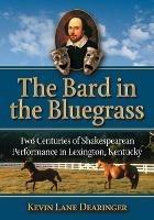 The Bard in the Bluegrass: Two Centuries of Shakespearean Performance in Lexington, Kentucky - Kevin Lane Dearinger - cover