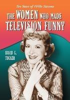 The Women Who Made Television Funny: Ten Stars of 1950s Sitcoms - David C. Tucker - cover