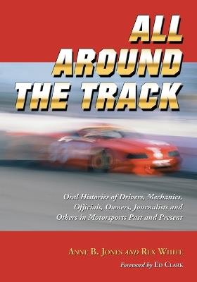 All Around the Track: Oral Histories of Drivers, Mechanics, Officials, Owners, Journalists and Others in Motorsports Past and Present - Anne B. Jones,Rex White - cover