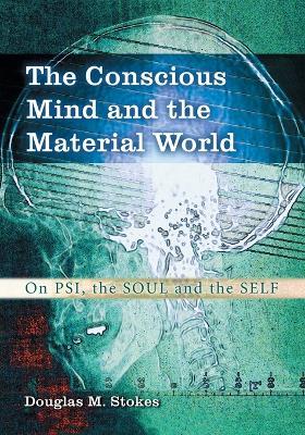 The Conscious Mind and the Material World: On Psi, the Soul and the Self - Douglas M. Stokes - cover