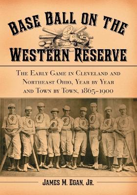 Baseball on the Western Reserve: The Early Game in Cleveland and Northeast Ohio, Year by Year and Town by Town, 1865-1900 - James M. Egan - cover