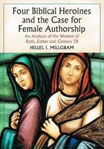 Four Biblical Heroines and the Case for Female Authorship: An Analysis of the Women of Ruth, Esther and Eenesis 38