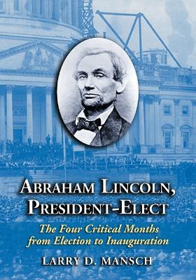 Abraham Lincoln, President-elect: The Four Critical Months from Election to Inauguration - Larry D. Mansch - cover