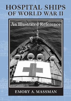 Hospital Ships of World War II: An Illustrated Reference to 39 United States Military Vessels - Emory A. Massman - cover