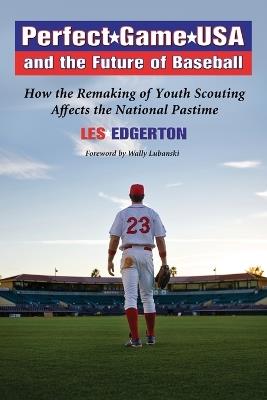 Perfect Game USA and the Future of Baseball: How the Remaking of Youth Scouting Affects the National Pastime - Les Edgerton - cover
