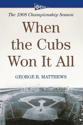When the Cubs Won It All: The 1908 Championship Season - George R. Matthews - cover