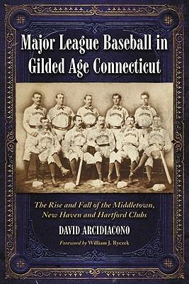 Major League Baseball in Gilded Age Connecticut: The Rise and Fall of the Middletown, New Haven and Hartford Clubs - David Arcidiacono - cover