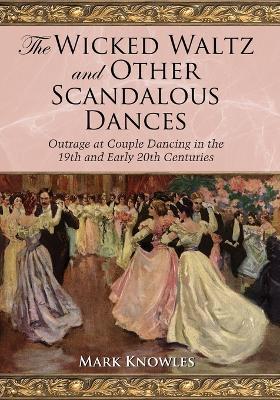 The Wicked Waltz and Other Scandalous Dances: Outrage at Couple Dancing in the 19th and Early 20th Centuries - Mark Knowles - cover