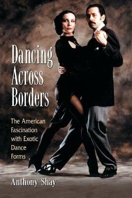 Dancing Across Borders: The American Fascination with Exotic Dance Forms - Anthony Shay - cover