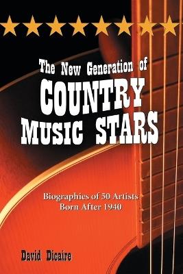 The New Generation of Country Music Stars: Biographies of 50 Artists Born After 1940 - David Dicaire - cover