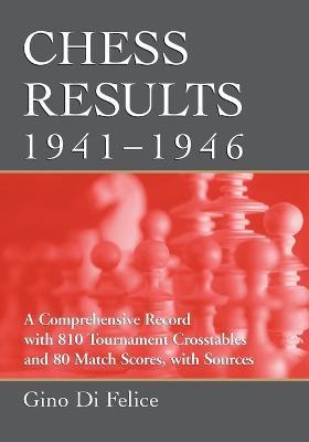 Chess Results, 1941-1946: A Comprehensive Record with 810 Tournament Crosstables and 80 Match Scores, with Sources - Gino Di Felice - cover
