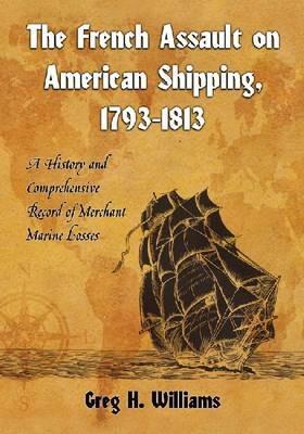 The French Assault on American Shipping, 1793-1813: A History and Comprehensive Record of Merchant Marine Losses - Greg H. Williams - cover