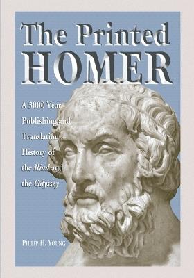 The Printed Homer: A 3,000 Year Publishing and Translation History of the Iliad and the Odyssey - Philip H. Young - cover