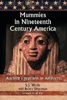 Mummies in Nineteenth Century America: Ancient Egyptians as Artifacts - S.J. Wolfe,Robert Singerman - cover