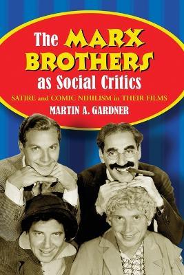 The Marx Brothers as Social Critics: Satire and Comic Nihilism in the Films - Martin A. Gardner - cover