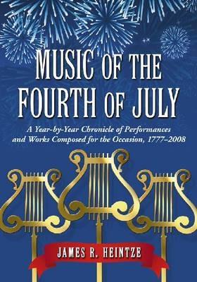 Music of the Fourth of July: A Year-by-year Chronicle of Performances and Works Composed for the Occasion, 1777-2008 - James R. Heintze - cover