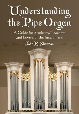Understanding the Pipe Organ: A Guide for Students, Teachers and Lovers of the Instrument - John R. Shannon - cover