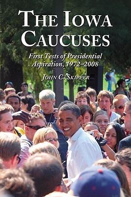 The Iowa Caucuses: First Tests of Presidential Aspiration, 1972-2008 - John C. Skipper - cover