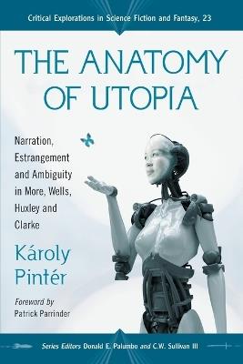 The Anatomy of Utopia: Narration, Estrangement and Ambiguity in More, Wells, Huxley and Clarke - Karoly Pinter,Donald E. Palumbo,Ronald G. Driggers - cover
