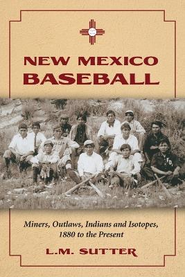 New Mexico Baseball: Miners, Outlaws, Indians and Isotopes, 1880 to the Present - L.M. Sutter - cover
