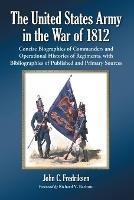 The United States Army in the War of 1812: Concise Biographies of Commanders and Operational Histories of Regiments, with Bibliographies of Published and Primary Sources