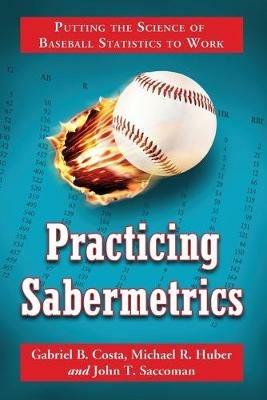 Practicing Sabermetrics: Putting the Science of Baseball Statistics to Work - Gabriel B. Costa,Michael R. Huber,John T. Saccoman - cover