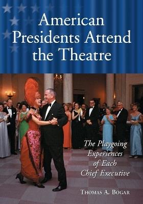 American Presidents Attend the Theatre: The Playgoing Experiences of Each Chief Executive - Thomas A. Bogar - cover
