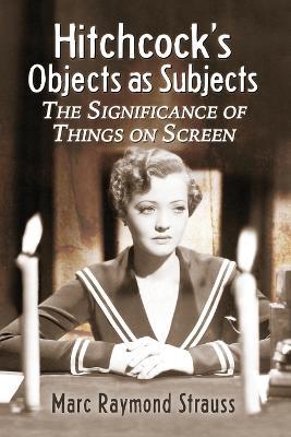 Hitchcock's Objects as Subjects: The Significance of Things on Screen - Marc Raymond Strauss - cover