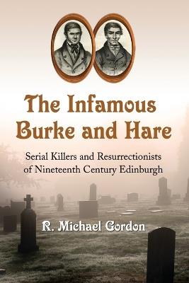The Infamous Burke and Hare: Serial Killers and Resurrectionists of Nineteenth Century Edinburgh - R. Michael Gordon - cover