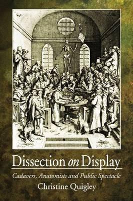 Dissection on Display: Cadavers, Anatomists and Public Spectacle - Christine Quigley - cover