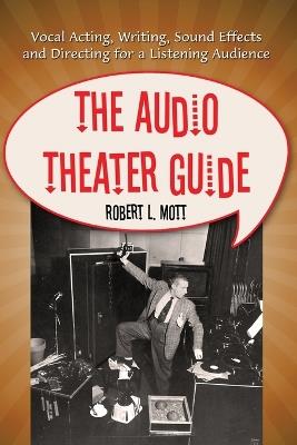 The Audio Theater Guide: Vocal Acting, Writing, Sound Effects and Directing for a Listening Audience - Robert L. Mott - cover