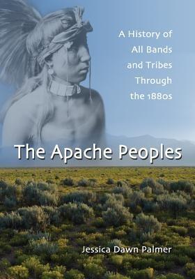 The Apache Peoples: A History of All Bands and Tribes Through the 1880s - Jessica Dawn Palmer - cover
