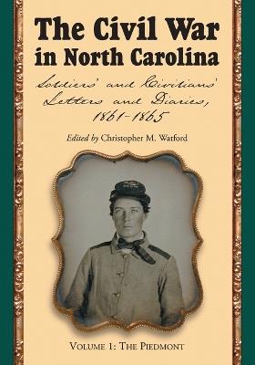 The Civil War in North Carolina, Volume 1: The Piedmont: Soldiers' and Civilians' Letters and Diaries, 1861-1865 - cover