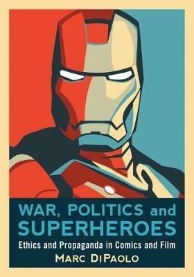War, Politics and Superheroes: Ethics and Propaganda in Comics and Film - Marc DiPaolo - cover