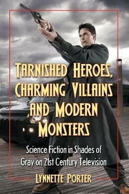 Tarnished Heroes, Charming Villains and Modern Monsters: Science Fiction in Shades of Gray on 21st Century Television - Lynnette Porter - cover