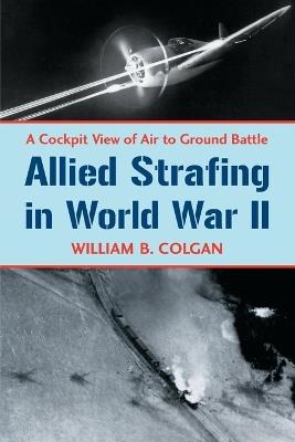 Allied Strafing in World War II: A Cockpit View of Air to Ground Battle - William B. Colgan - cover