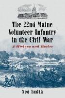 The 22nd Maine Volunteer Infantry in the Civil War: A History and Roster - Ned Smith - cover