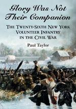 Glory Was Not Their Companion: The Twenty-Sixth New York Volunteer Infantry in the Civil War