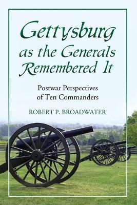 Gettysburg as the Generals Remembered it: Postwar Perspectives of Ten Commanders - Robert P. Broadwater - cover