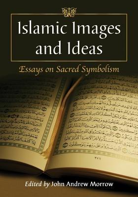 Islamic Images and Ideas: Essays on Sacred Symbolism - John Andrew Morrow - cover
