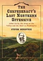 The Confederacy's Last Northern Offensive: Jubal Early, the Army of the Valley and the Raid on Washington - Steven Bernstein - cover