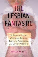 The Lesbian Fantastic: A Critical Study of Science Fiction, Fantasy, Paranormal and Gothic Writings